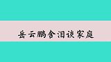 岳云鹏罕见谈家庭，想起已故父亲泪洒现场，遗憾没能见他最后一面
