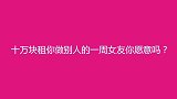 给10万块让你做陌生人一周女友愿意吗？妹子回答很统一，你信吗