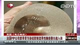 法国PIP公司曾用受污染硅胶制造男性胸部睾丸植入体