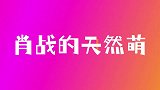 可可爱爱没有脑袋，那些年肖战的自然萌，建议携带氧气瓶观看