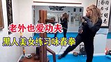 老外爱上中国功夫，黑人美女练习咏春拳，别有一番韵味