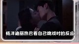杨洋 迪丽热巴 两个人看自己的吻戏reaction看害羞了