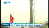 湖北新闻-20120514-武汉鹦鹉长江大桥1号塔完成施工