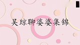 吴琼婆婆对吴琼比对儿子好，婆婆：我拿她当女儿！吴琼聊婆婆集锦