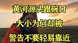黄河源头跟碗口大小为何却被，警告不要轻易靠近