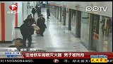 男子用灭火器往地铁车厢喷雾被刑拘