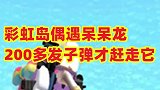 彩虹岛偶遇呆呆龙，打完了我们200多发子弹才打爆它