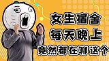 女生宿舍每天晚上竟然都在聊这个？！【大事件第七季】