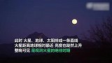 两大奇观同时登场！“火星冲日”撞上“火星伴月”，未来10年最亮