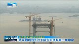 湖北新闻-20120520-世界同类桥梁中跨度最大.武汉鹦鹉洲长江大桥今天吊起第一块钢梁