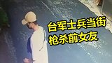 求复合遭拒，台军士兵当街枪杀前女友 家属目睹全程以为是玩具枪