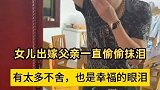 江苏南通：女儿出嫁父亲一直偷偷抹泪，有太多不舍也是幸福的眼泪