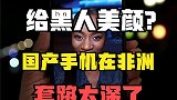 给黑人美颜！国产手机在非洲套路有多深？连苹果和三星都被打败了