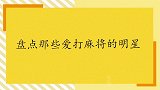 爱打麻将的明星们：陈赫自封雀神一把没赢，戚薇一看就知道是老手