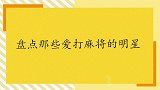 爱打麻将的明星们：陈赫自封雀神一把没赢，戚薇一看就晓得是老手