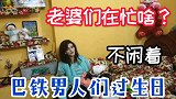 巴铁男人们过生日，老婆们都忙着干啥？看看我老婆一刻也不闲着！