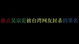 盘点吴宗宪被台湾网友骂“滚回大陆”的罪名，只因在金钟奖这番话