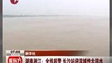 湖南湘江全线超警 长沙站迎流域性大洪水-6月23日