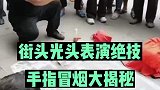 街头光头表演大揭秘，手指冒烟