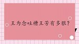 王为念吐槽王芳有多狠直呼她只要敢洗脸，他妈找她都得找半天