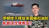 伊朗放行英国被扣油轮，给大英帝国上了一课，让伦敦丢尽脸面