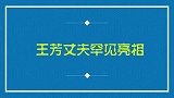 王芳老公首次出境，是位著名科学家每天忙的要命，难怪一直不公开