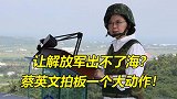 让解放军出不了海?蔡英文拍板一个大动作!解放军火速震慑!