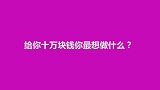 给你十万块钱你最想做什么？对于花钱，大家都已经有了规划