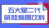 五大星二代萌娃爱喝饮料；甜馨生病还要喝饮料，惹贾乃亮生气