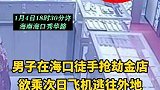 海南海口：男子在海口徒手抢劫金店 登机前一刻被警方抓获