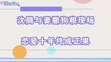 沈腾与妻撒狗粮现场恋爱十余年终成正果，求婚现场喜极而泣