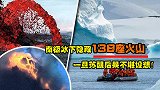 南极冰川下隐藏火山，一旦喷发海平面暴涨，沿海地区将被淹没