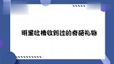 明星吐槽收到的奇葩礼物：谢娜送礼物贪便宜，张杰差点被熏晕