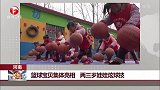 河南 篮球宝贝集体亮相 两三岁娃娃炫球技