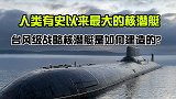 冷战时期的钢铁巨兽，台风级战略核潜艇 ，它是如何造出来的？