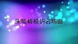 宋晓峰模仿刘欢太像，直言站凳子上才能唱高音！宋晓峰模仿名场面
