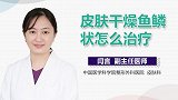 皮肤干燥鱼鳞状怎么治疗？