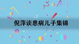倪萍谈患病儿子集锦，称儿子从小被人说傻子：现在拿10万给姥姥