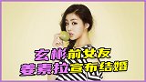 逆袭女神姜素拉宣布结婚，曾“捕获”玄彬，如今嫁神秘圈外人