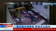 放火烧车砸警局野蛮车主被拘