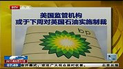 美国监管机构或于下周对英国石油实施制裁