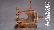 新手挑战修复古董玩具缝纫机，网友：本以为是青铜原来是王者！