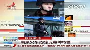 中国最帅最犀利特警惊现南京火车站