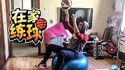 《在家练球》韩教练授课粗中有细 手感柔和度训练助你投篮似库里