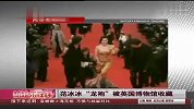 [风尚最前沿]范冰冰戛纳经典“龙袍”被英国博物馆收藏