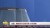 法国蜘蛛侠徒手攀登145米高楼 毫无保护仅耗时45分钟