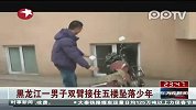 黑龙江一男子双臂接住五楼坠落少年