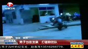 热点播报20120301-男子当街发飙打砸联防队