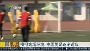 国足-15年-模拟客战环境 中国男足逐渐适应-新闻