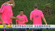 西甲-1415赛季-巴塞罗那备战甘伯杯 苏亚雷斯将登场-新闻